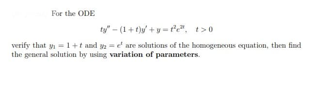 For the ODE
ty" – (1+ t)y/ + y = t°e*, t>0
verify that y1 = 1+t and y2 = e' are solutions of the homogeneous equation, then find
the general solution by using variation of parameters.
