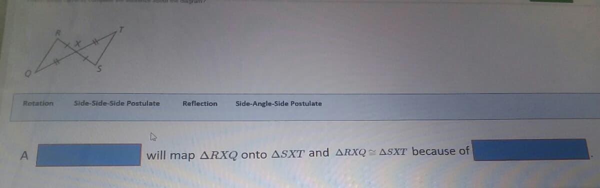 Rotation
Side-Side-Side Postulate
Reflection
Side-Angle-Side Postulate
A
will map ARXQ onto ASXT and ARXQ = ASXT because of
