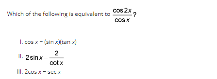 Which of the following is equivalent to
1. cos x - (sin x)(tan x)
2
II. 2sinx−
cotx
III. 2cos x - sec x
cos 2x
COS X
%₂