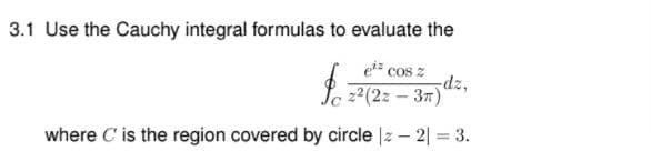 3.1 Use the Cauchy integral formulas to evaluate the
e cos z
dz,
22(2z - 3m)
where C is the region covered by circle |z – 2| = 3.
