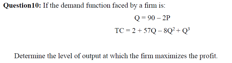 Question10: If the demand function faced by a firm is:
Q = 90 – 2P
TC = 2 + 57Q – 8Q²+ Q³
Determine the level of output at which the firm maximizes the profit.

