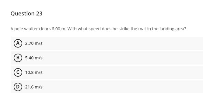 Question 23
A pole vaulter clears 6.00 m. With what speed does he strike the mat in the landing area?
A 2.70 m/s
B 5.40 m/s
C) 10.8 m/s
D) 21.6 m/s
