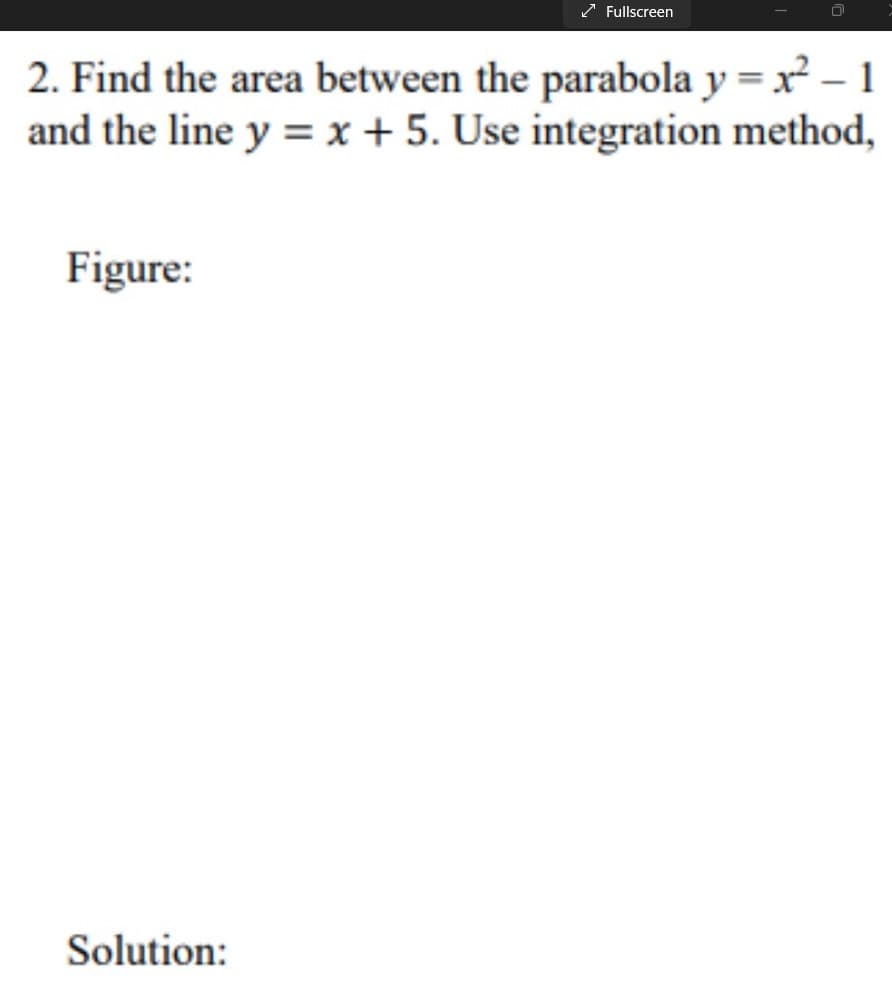 Fullscreen
2. Find the area between the parabola y = x² – 1
and the line y = x + 5. Use integration method,
Figure:
Solution:
