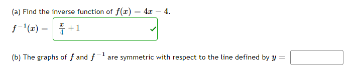 (a) Find the inverse function of f(x) = 4x – 4.
f'(x) =
+1
(b) The graphs of f and f
1
are symmetric with respect to the line defined by y
