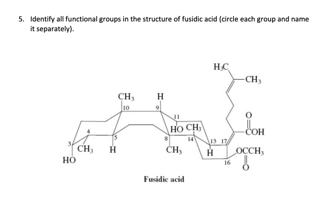 5. Identify all functional groups in the structure of fusidic acid (circle each group and name
it separately).
HO
CH3
5
H
CH3
10
Н
9
11
HỌ CH,
8
14
CH3
Fusidic acid
HC
13 17
Н
16
-CH3
COH
OCCH3
"