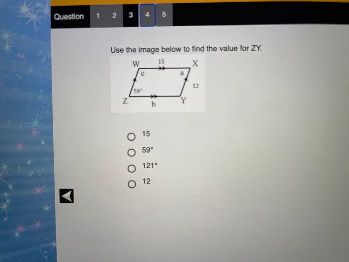 Question 1 2 3 4 5
Use the image below to find the value for ZY.
W
15
X
599
12
Z
Y.
b
О15
O 59°
O 121°
О 12
