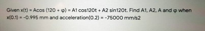 Given x(t) = Acos (120 + p) = A1 cos120t + A2 sin120t. Find A1, A2, A and p when
x(0.1) = -0.995 mm and acceleration(0.2) = -75000 mm/s2
%3D
%3D
%3D
%3D
