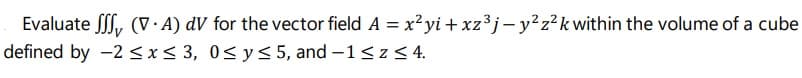 Evaluate , (V · A) dV for the vector field A = x²yi +xz³j-y²z²kwithin the volume of a cube
defined by -2<x< 3, 0<y< 5, and –1< z < 4.
