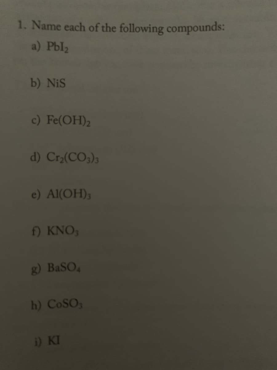 1. Name each of the following compounds:
a) Pbl2
b) NiS
c) Fe(OH)2
d) Cr2(CO3)3
e) Al(OH);
) KNO,
g) BaSO,
h) COSO,
) KI
