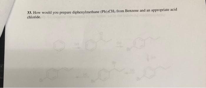 33. How would you prepare diphenylmethane (Ph)2CH₂ from Benzene and an
chloride.
appropriate acid