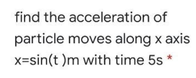 find the acceleration of
particle moves along x axis
x=sin(t )m with time 5s *
