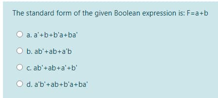 The standard form of the given Boolean expression is: F=a+b
O a. a'+b+b'a+ba'
O b. ab'+ab+a'b
O c. ab'+ab+a'+b'
d. a'b'+ab+b'a+ba'
