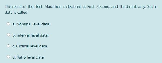 The result of the ITech Marathon is declared as First, Second, and Third rank only. Such
data is called
a. Nominal level data.
b. Interval level data.
c. Ordinal level data.
d. Ratio level data
