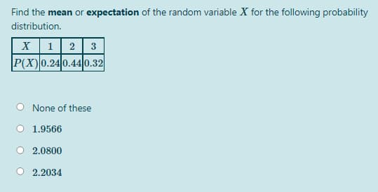 Find the mean or expectation of the random variable X for the following probability
distribution.
X12| 3
P(X)0.240.44 0.32
None of these
O 1.9566
2.0800
2.2034
