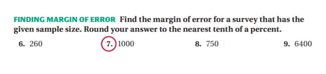 FINDING MARGIN OF ERROR Find the margin of error for a survey that has the
given sample size. Round your answer to the nearest tenth of a percent.
6. 260
7.) 1000
8. 750
9. 6400
