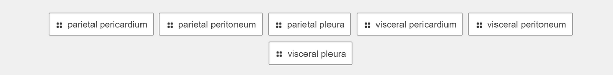 :: parietal pericardium
:: parietal peritoneum
: parietal pleura
:: visceral pericardium
:: visceral peritoneum
:: visceral pleura
