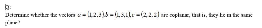 Q:
Determine whether the vectors a = (1,2,3),b = (1,3,1),c = (2, 2, 2) are coplanar, that is, they lie in the same
plane?
