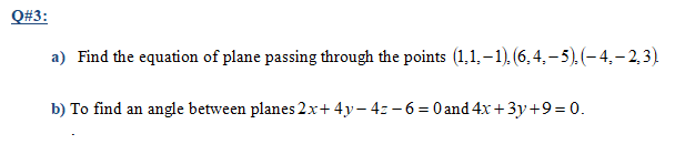 Q#3:
a) Find the equation of plane passing through the points (1,1,–1). (6,4, – 5).(-4,– 2,3)
b) To find an
angle between planes 2x+ 4y– 4z –6 = 0 and 4x + 3y+9= 0.
