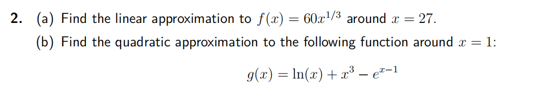 2. (a) Find the linear approximation to f(x) = 60x¹/³ around x = 27.
(b) Find the quadratic approximation to the following function around x = 1:
g(x) = ln(x) + x³ — ex−1
-