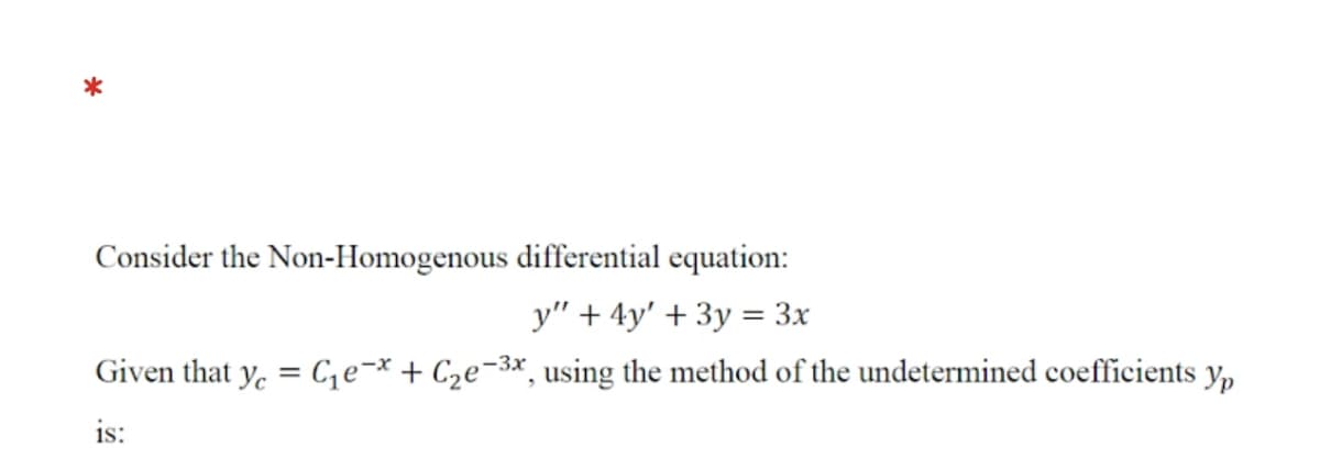 *
Consider the Non-Homogenous differential equation:
y" + 4y' + 3y = 3x
Given that y. = C,e¬* + C2e¬3x, using the method of the undetermined coefficients y,
is:
