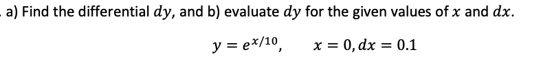a) Find the differential dy, and b) evaluate dy for the given values of x and dx.
y = ex/10
x = 0, dx = 0.1
