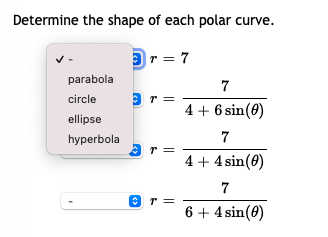 Determine the shape of each polar curve.
3r = 7
parabola
circle
9 r =
4 + 6 sin(0)
ellipse
hyperbola
7
r =
4 + 4 sin(0)
7
O r =
6 + 4 sin(0)
