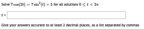 Solve 7 cos(2t) = 7 sin (t) + 5 for all solutions 0 < t < 2n
t =
Give your answers accurate to at least 2 decimal places, as a list separated by commas
