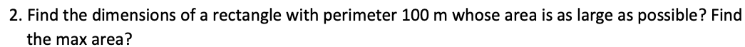 2. Find the dimensions of a rectangle with perimeter 100 m whose area is as large as possible? Find
the max area?
