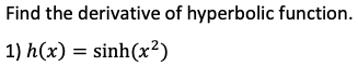 Find the derivative of hyperbolic function.
1) h(x) = sinh(x²)
