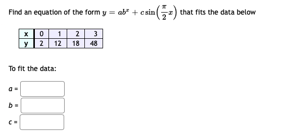 Find an equation of the form y = ab" + csin(e
-a) that fits the data below
0 1 2 3
y| 2| 12| 18 48
To fit the data:
a =
b =
C =
