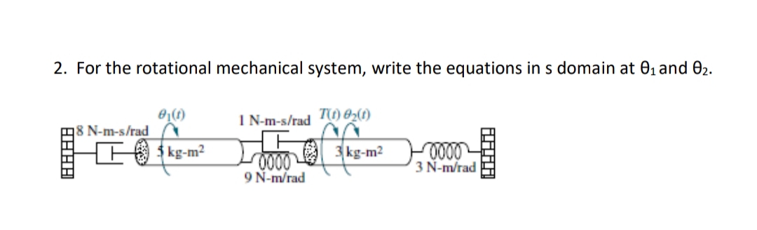 2. For the rotational mechanical system, write the equations in s domain at 01 and 02.
I N-m-s/rad T) 02(1)
8 N-m-s/rad
H ks-m?
000
9 N-m/rad
3 kg-m2
0000
3 N-m/rad
