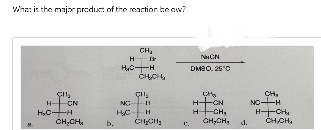 What is the major product of the reaction below?
a.
H-
H3C-
CH3
-CN
H
CH₂CH3
b.
H
H3C
NC-
H3C-
CH3
Br
-H
CH₂CH3
CH3
H
-H
CH₂CH3
C.
NaCN
DMSO, 25°C
H-
H-
CH3
-CN
-CH3
CH₂CH3
d.
NC-
H
CH3
-H
-CH3
CH₂CH3