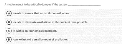A motion needs to be critically damped if the system,
A needs to ensure that no oscillation will occur.
needs to eliminate oscillations in the quickest time possible.
© is within an economical constraint.
D can withstand a small amount of oscillation.
