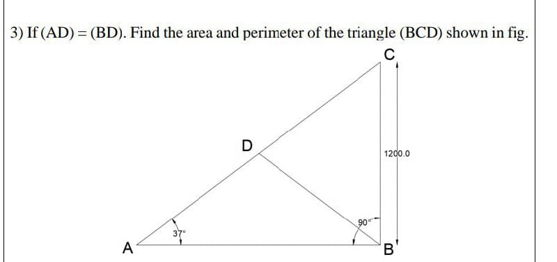 3) If (AD) = (BD). Find the area and perimeter of the triangle (BCD) shown in fig.
C
D
1200.0
90
37"
A
B'

