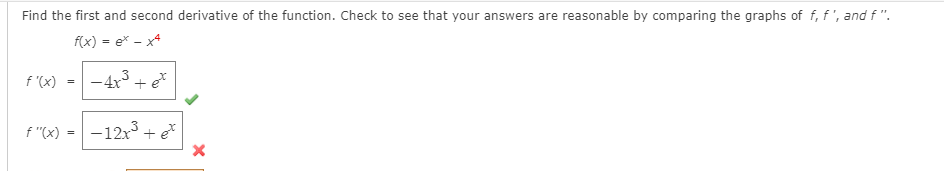 Find the first and second derivative of the function. Check to see that your answers are reasonable by comparing the graphs of f, f', and f ".
f(x) = e* - x4
f '(x)
-4x³ + e
f "(x) *
-12x + e*
