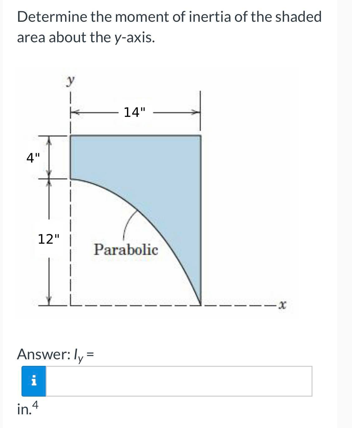 Determine
area about the y-axis.
4"
12"
y
1
K
Į
the moment of inertia of the shaded
Answer: ly
i
in.4
14"
Parabolic
=