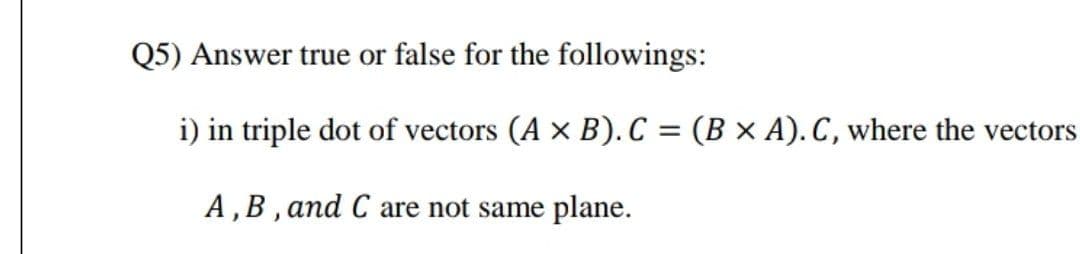 Q5) Answer true or false for the followings:
i) in triple dot of vectors (A x B). C = (B × A). C, where the vectors
A,B , and C are not same plane.
