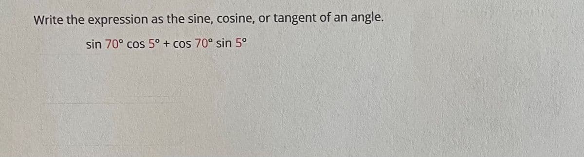 Write the exprression as the sine, cosine, or tangent of an angle.
sin 70° cos 5° + cos 70° sin 5°
