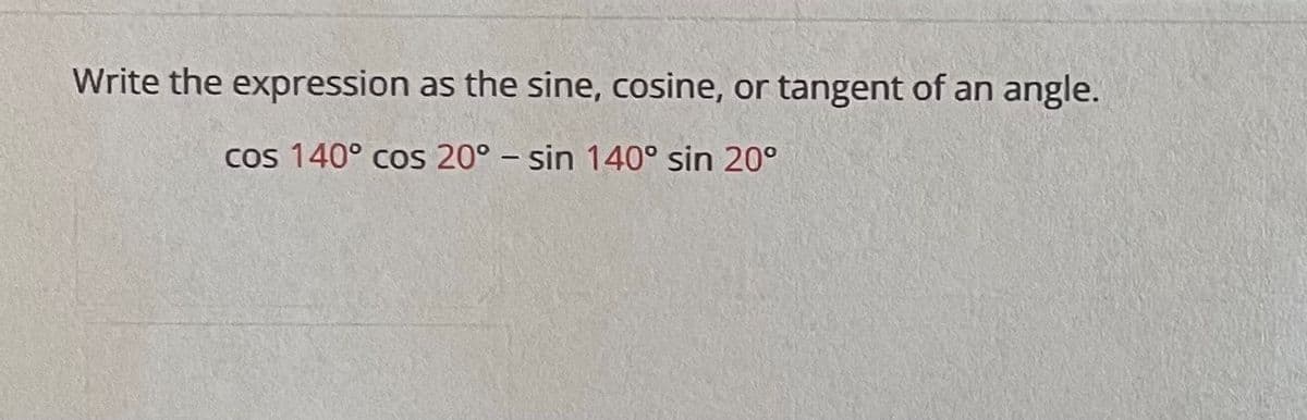 Write the expression as the sine, cosine, or tangent of an angle.
cos 140° cos 20° – sin 140° sin 20°
