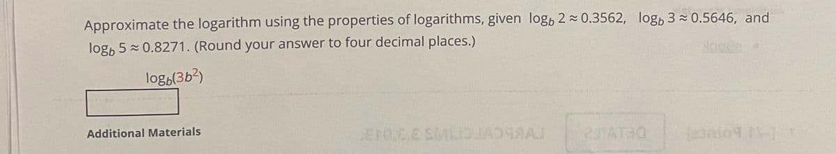 Approximate the logarithm using the properties of logarithms, given log, 2 0.3562, log, 3 0.5646, and
log, 5 0.8271. (Round your answer to four decimal places.)
log,(363)
Additional Materials
E0.C.ESLIJ AJ
