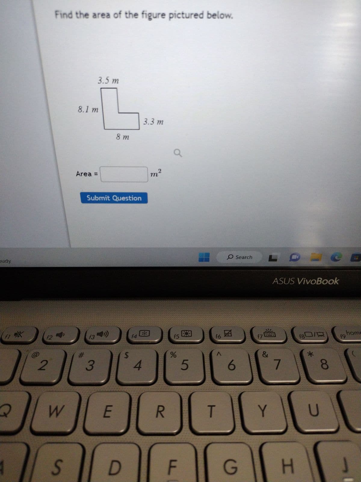 budy
17 약
Q
f2
2
Find the area of the figure pictured below.
W
S
8.1 m
3.5 m
Area =
f3
Submit Question
3
8m
E
D
f4
4
3.3 m
*
2
m²
R
a
f5
%
F
LL
5
16
A
6
T
Search
f7
G
&
ASUS VivoBook
7
f80/
Y
JOU
H
8
19 home