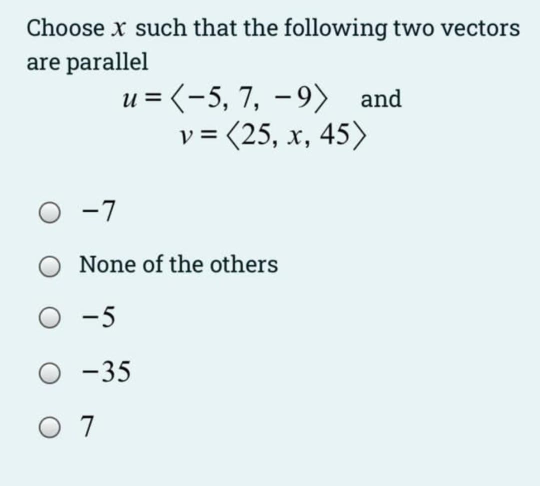 Choose x such that the following two vectors
are parallel
u = (-5, 7, – 9) and
v = (25, x, 45>
-7
None of the others
O -5
O -35
O 7
