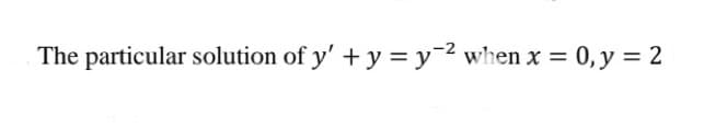 The particular solution of y' + y = y² when x = 0, y = 2
