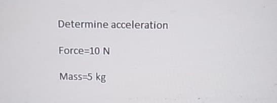Determine acceleration
Force=10 N
Mass=5 kg