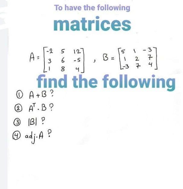 To have the following
matrices
-2
5
12
-3
A=
3
-5
2
4
%3D
4
L-3 7
find the following
O A+B ?
O AT.B ?
3 IBI ?
O adj-A ?
%3D
