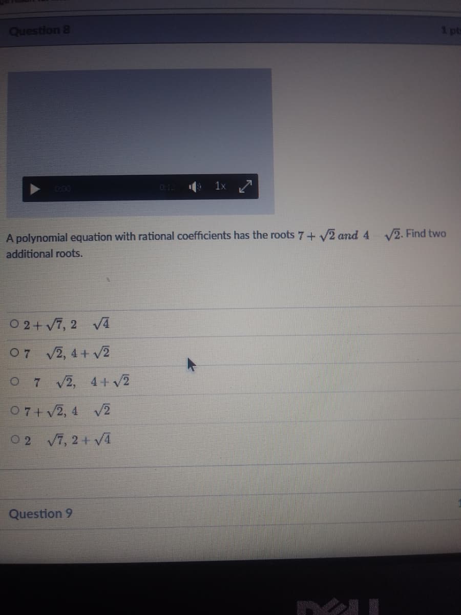 Question 8
1 ptb
1x 7
O:00
A polynomial equation with rational coefficients has the roots 7+ V2 and 4 V2. Find two
additional roots.
0 2+ V7, 2 VA
07 2, 4+ v2
O 7 V2, 4+ v2
071 V2, 4 V2
02 V7, 21 VA
Question 9
