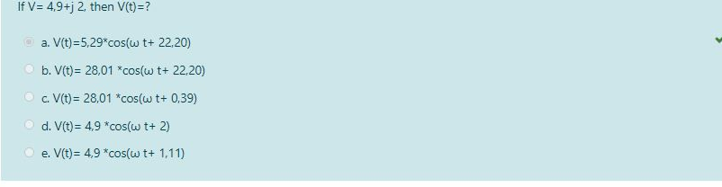 If V = 4,9+j 2, then V(t)=?
a. V(t)=5,29*cos(w t+ 22,20)
b. V(t)= 28,01 *cos(w t+ 22,20)
c. V(t) = 28,01 *cos(w t+ 0,39)
d. V(t) = 4,9 *cos(w t+ 2)
e. V(t)= 4,9 *cos(w t+ 1,11)