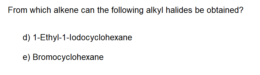 From which alkene can the following alkyl halides be obtained?
d) 1-Ethyl-1-lodocyclohexane
e) Bromocyclohexane
