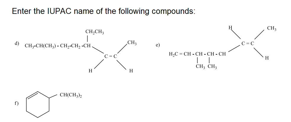 Enter the IUPAC name of the following compounds:
CH3
CH,CH3
|
CH3-CH(CH3) - CH2-CH, -CH.
CH3
C = C
H,C = CH - CH - CH - CH
H
CH3 CH3
H
H
CH(CH3)2
f)
