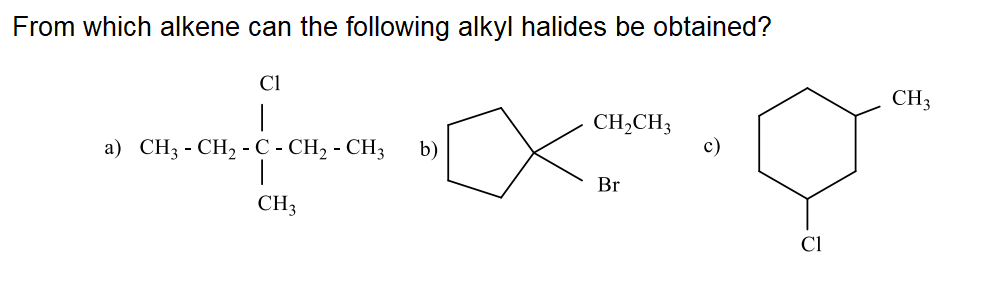 From which alkene can the following alkyl halides be obtained?
CI
CH3
CH,CH3
c)
a) CH3 - CH, - C - CH2 - CH3
b)
Br
CH3
CI
